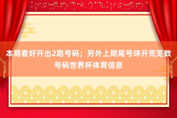 本期看好开出2路号码；另外上期尾号球开荒芜数号码世界杯体育信息