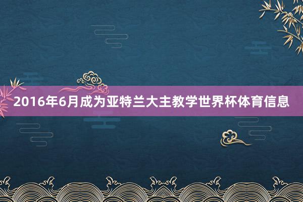 2016年6月成为亚特兰大主教学世界杯体育信息