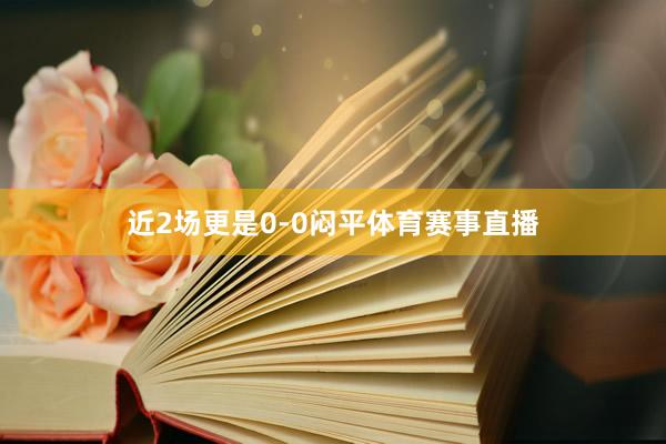 近2场更是0-0闷平体育赛事直播