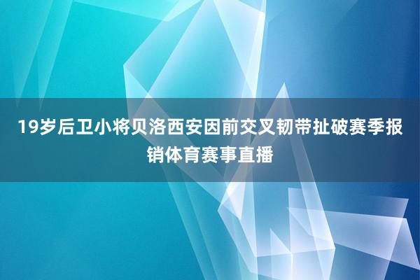 19岁后卫小将贝洛西安因前交叉韧带扯破赛季报销体育赛事直播
