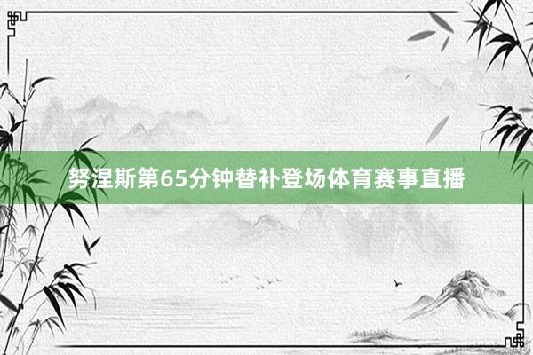 努涅斯第65分钟替补登场体育赛事直播