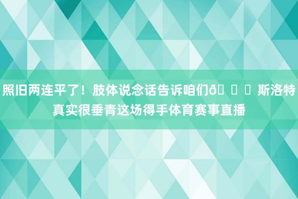 照旧两连平了！肢体说念话告诉咱们😜斯洛特真实很垂青这场得手体育赛事直播