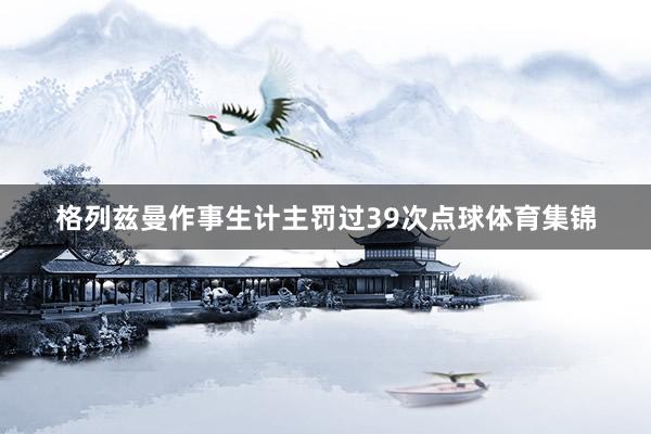 格列兹曼作事生计主罚过39次点球体育集锦