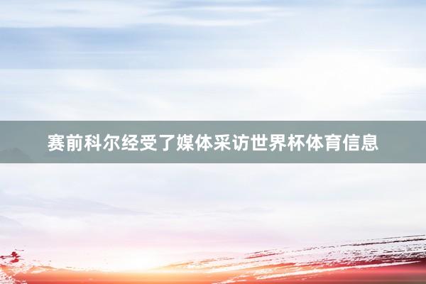 赛前科尔经受了媒体采访世界杯体育信息