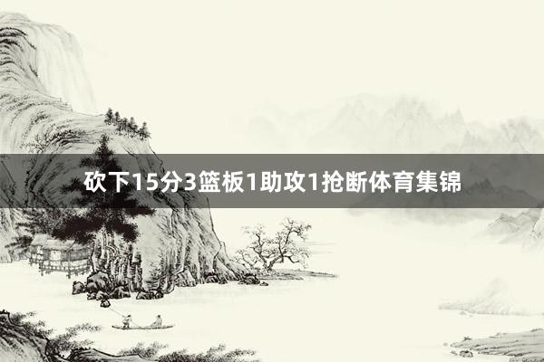 砍下15分3篮板1助攻1抢断体育集锦