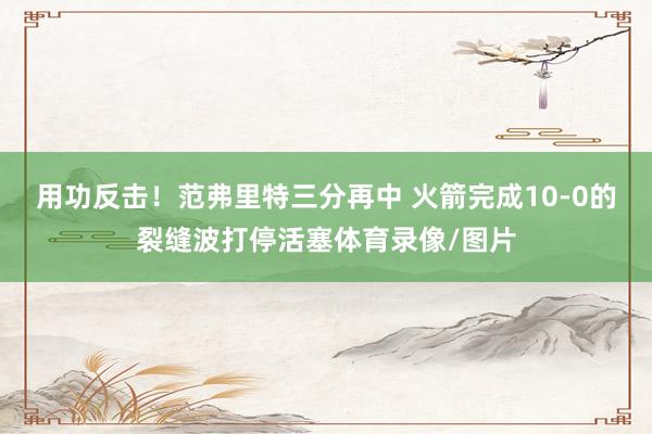 用功反击！范弗里特三分再中 火箭完成10-0的裂缝波打停活塞体育录像/图片