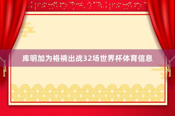 库明加为袼褙出战32场世界杯体育信息
