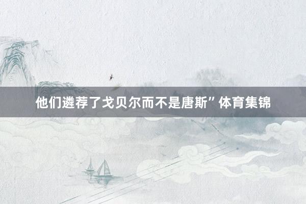 他们遴荐了戈贝尔而不是唐斯”体育集锦