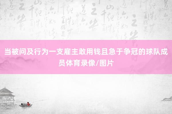 当被问及行为一支雇主敢用钱且急于争冠的球队成员体育录像/图片
