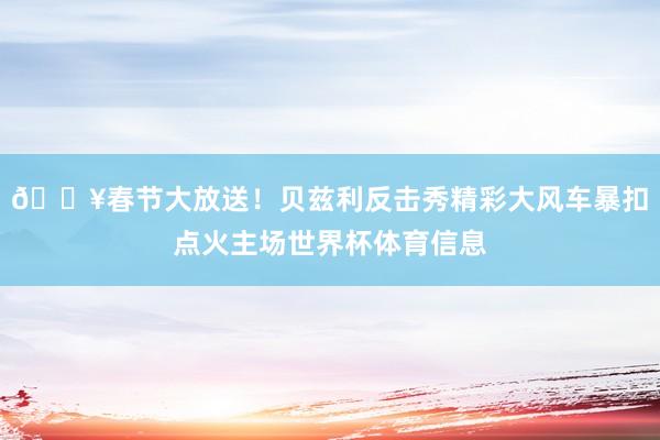 💥春节大放送！贝兹利反击秀精彩大风车暴扣点火主场世界杯体育信息