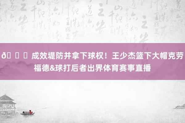 🖐成效堤防并拿下球权！王少杰篮下大帽克劳福德&球打后者出界体育赛事直播