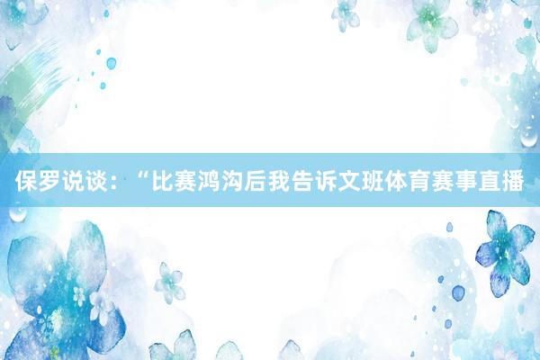 保罗说谈:“比赛鸿沟后我告诉文班体育赛事直播