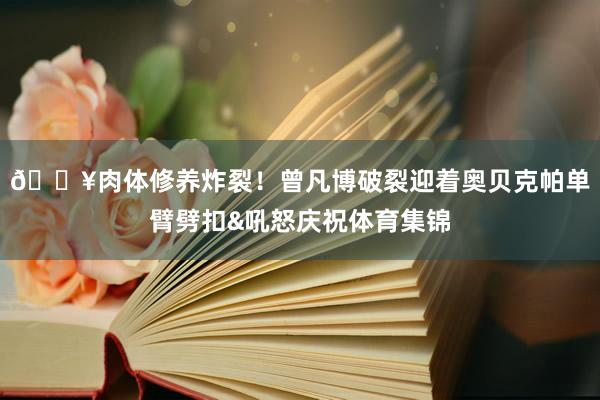 💥肉体修养炸裂！曾凡博破裂迎着奥贝克帕单臂劈扣&吼怒庆祝体育集锦