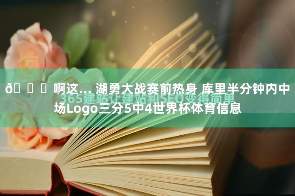 👀啊这... 湖勇大战赛前热身 库里半分钟内中场Logo三分5中4世界杯体育信息