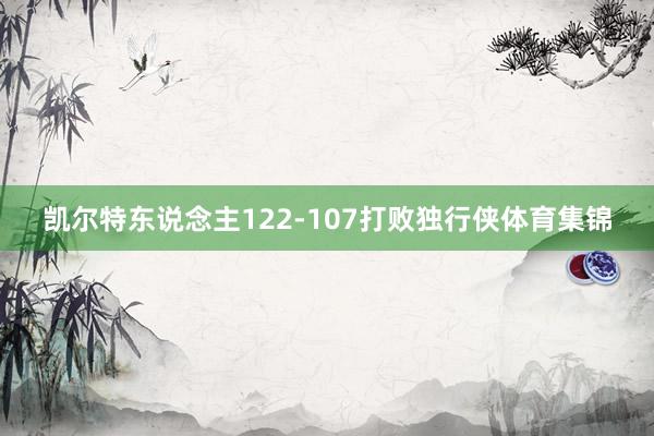 凯尔特东说念主122-107打败独行侠体育集锦