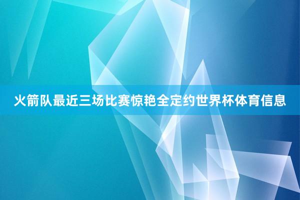 火箭队最近三场比赛惊艳全定约世界杯体育信息