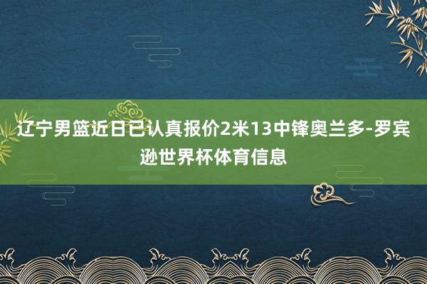 辽宁男篮近日已认真报价2米13中锋奥兰多-罗宾逊世界杯体育信息