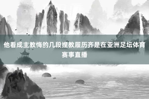 他看成主教悔的几段捏教履历齐是在亚洲足坛体育赛事直播