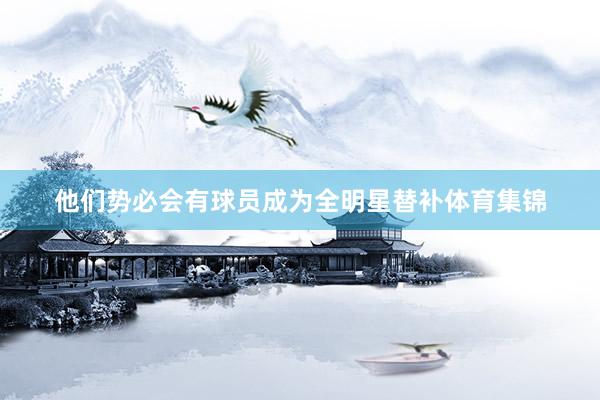 他们势必会有球员成为全明星替补体育集锦