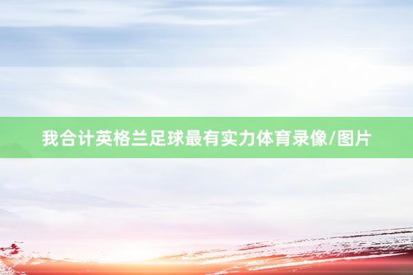 我合计英格兰足球最有实力体育录像/图片