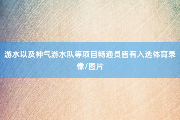 游水以及神气游水队等项目畅通员皆有入选体育录像/图片