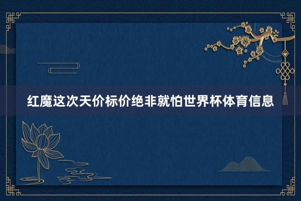 红魔这次天价标价绝非就怕世界杯体育信息