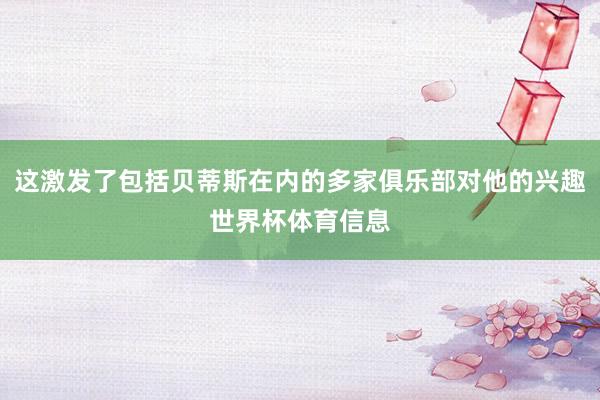 这激发了包括贝蒂斯在内的多家俱乐部对他的兴趣世界杯体育信息