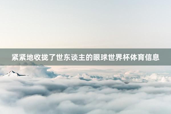 紧紧地收拢了世东谈主的眼球世界杯体育信息