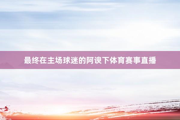 最终在主场球迷的阿谀下体育赛事直播