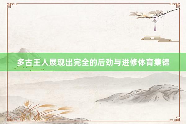 多古王人展现出完全的后劲与进修体育集锦