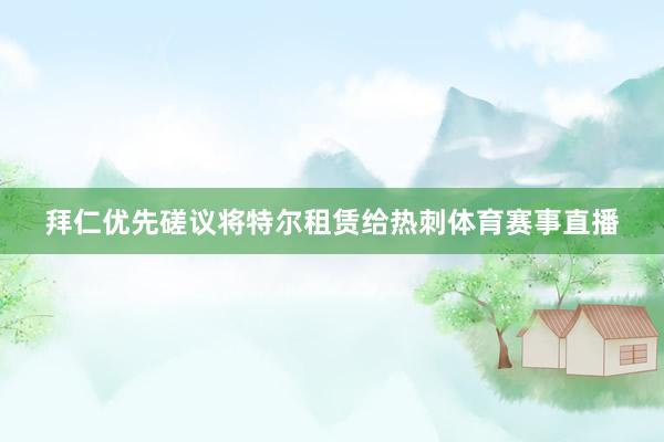 拜仁优先磋议将特尔租赁给热刺体育赛事直播