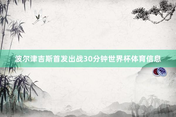 波尔津吉斯首发出战30分钟世界杯体育信息