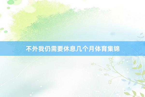 不外我仍需要休息几个月体育集锦