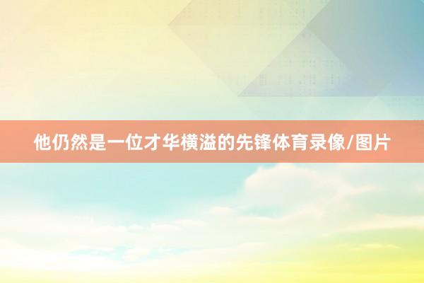 他仍然是一位才华横溢的先锋体育录像/图片