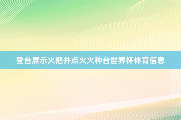 登台展示火把并点火火种台世界杯体育信息