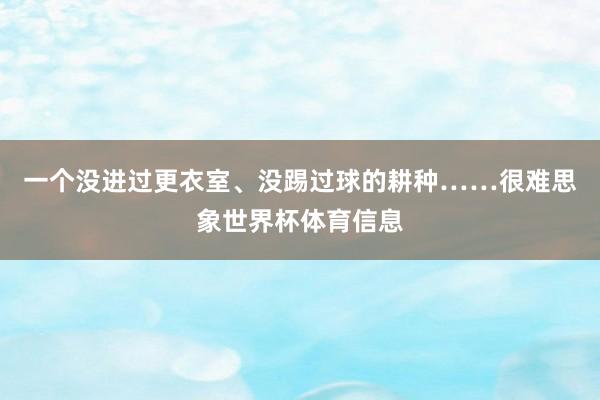 一个没进过更衣室、没踢过球的耕种……很难思象世界杯体育信息