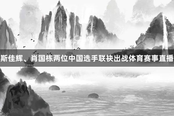 斯佳辉、肖国栋两位中国选手联袂出战体育赛事直播
