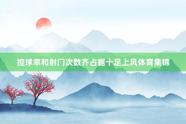 控球率和射门次数齐占据十足上风体育集锦