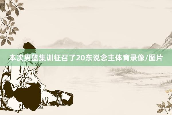 本次男篮集训征召了20东说念主体育录像/图片