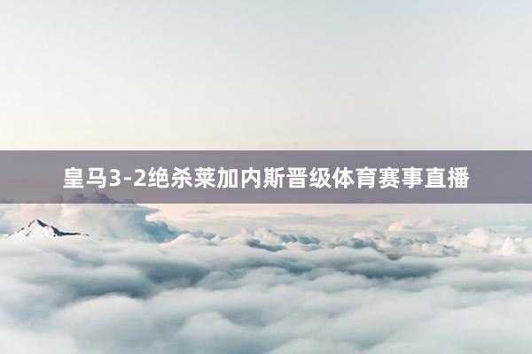 皇马3-2绝杀莱加内斯晋级体育赛事直播