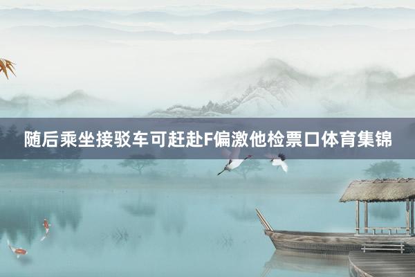 随后乘坐接驳车可赶赴F偏激他检票口体育集锦