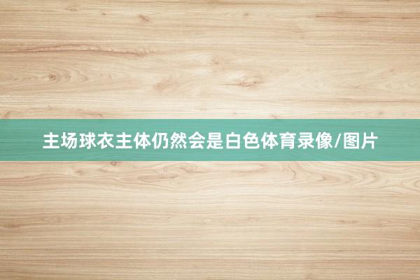 主场球衣主体仍然会是白色体育录像/图片