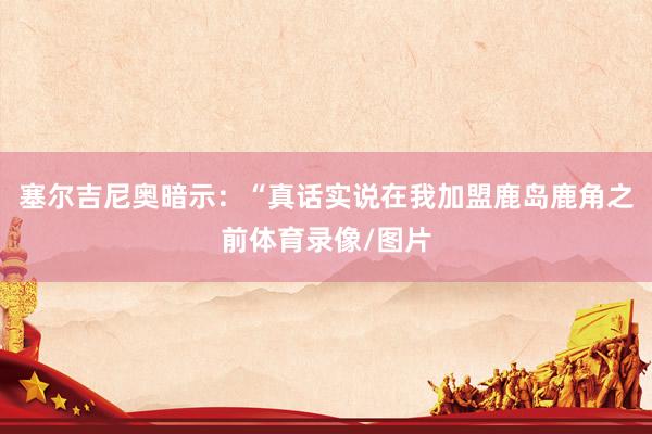 塞尔吉尼奥暗示：“真话实说在我加盟鹿岛鹿角之前体育录像/图片