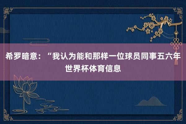 希罗暗意：“我认为能和那样一位球员同事五六年世界杯体育信息