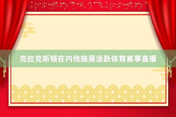 克拉克斯顿在内线施展活跃体育赛事直播
