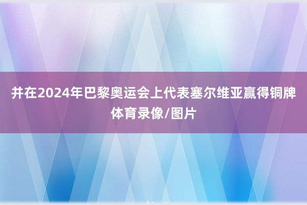 并在2024年巴黎奥运会上代表塞尔维亚赢得铜牌体育录像/图片