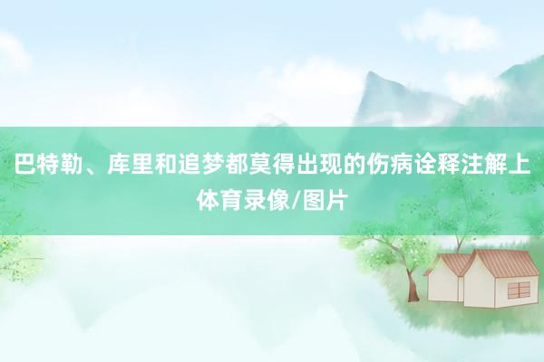 巴特勒、库里和追梦都莫得出现的伤病诠释注解上体育录像/图片