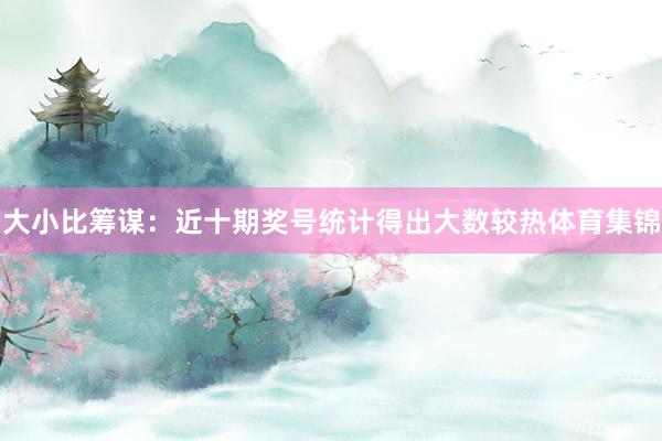 大小比筹谋：近十期奖号统计得出大数较热体育集锦