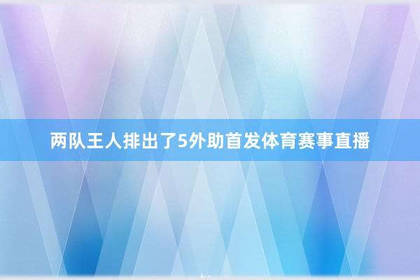 两队王人排出了5外助首发体育赛事直播