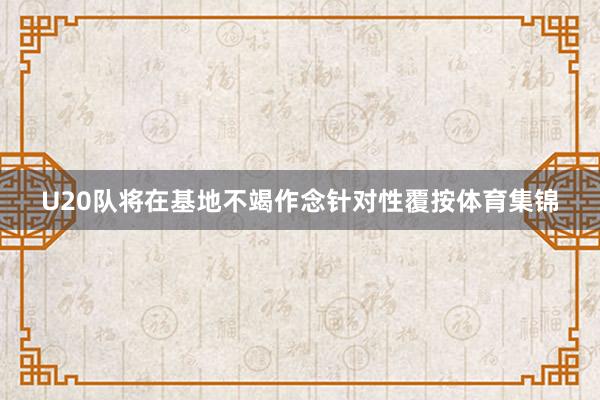 U20队将在基地不竭作念针对性覆按体育集锦